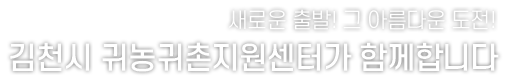 새로운 출발! 그 아름다운 도전!
김천시 귀농귀촌지원센터가 함께합니다